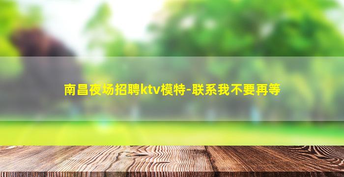 南昌夜场招聘ktv模特-联系我不要再等