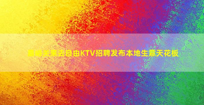 嘉峪关来去自由KTV招聘发布本地生意天花板