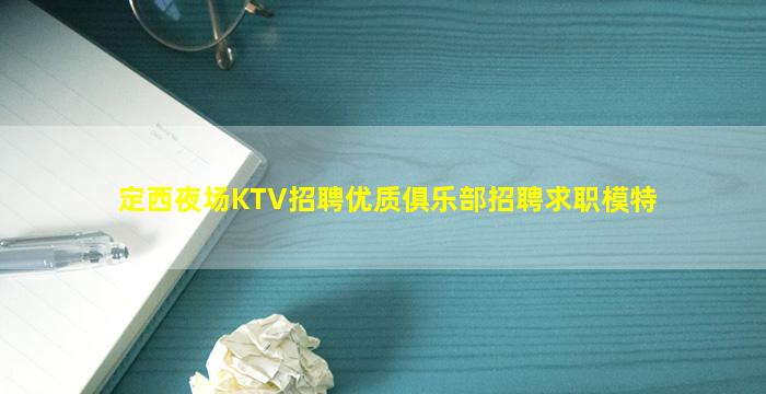 定西夜场KTV招聘优质俱乐部招聘求职模特