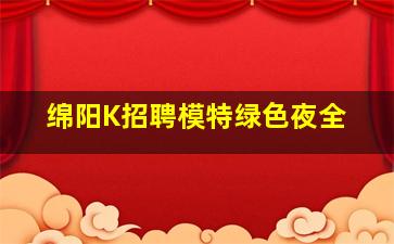 绵阳K招聘模特绿色夜全